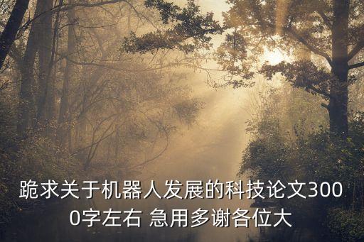 跪求關(guān)于機(jī)器人發(fā)展的科技論文3000字左右 急用多謝各位大