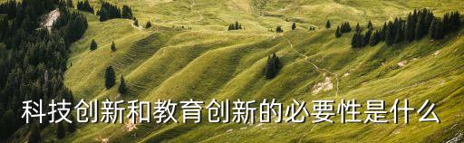 科技創(chuàng)新和教育創(chuàng)新的必要性是什么