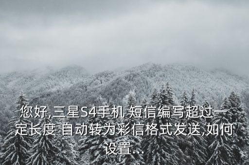 您好,三星S4手機(jī) 短信編寫超過(guò)一定長(zhǎng)度 自動(dòng)轉(zhuǎn)為彩信格式發(fā)送,如何設(shè)置...