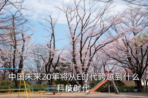 未來高科技時代，中國未來20年將從E時代跨越到什么科技時代
