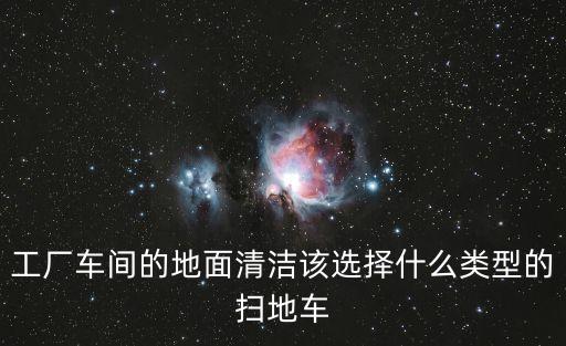 車間掃地清潔車，工廠車間的地面清潔該選擇什么類型的掃地車