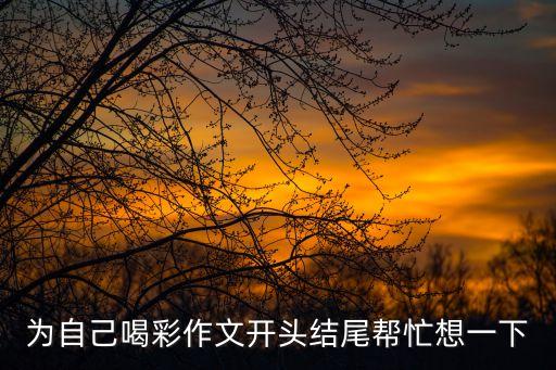 為自己喝彩作文開(kāi)頭結(jié)尾幫忙想一下