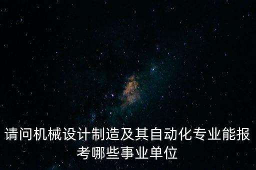 請(qǐng)問機(jī)械設(shè)計(jì)制造及其自動(dòng)化專業(yè)能報(bào)考哪些事業(yè)單位