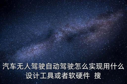 汽車無人駕駛自動(dòng)駕駛怎么實(shí)現(xiàn)用什么設(shè)計(jì)工具或者軟硬件  搜