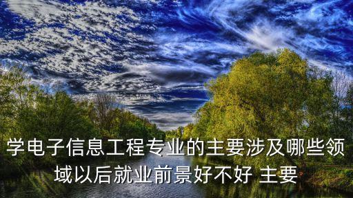 學電子信息工程專業(yè)的主要涉及哪些領(lǐng)域以后就業(yè)前景好不好 主要