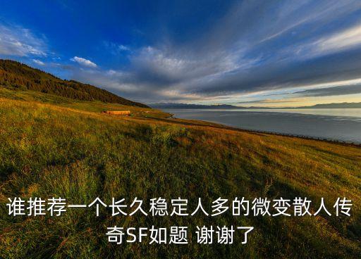 誰推薦一個長久穩(wěn)定人多的微變散人傳奇SF如題 謝謝了