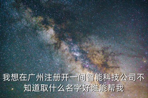 我想在廣州注冊開一間智能科技公司不知道取什么名字好誰能幫我