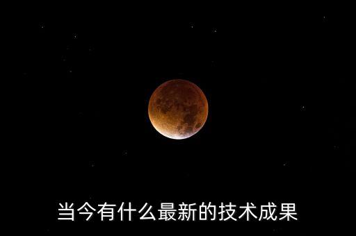 當(dāng)今有什么最新的技術(shù)成果