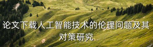 論文下載人工智能技術(shù)的倫理問題及其對(duì)策研究