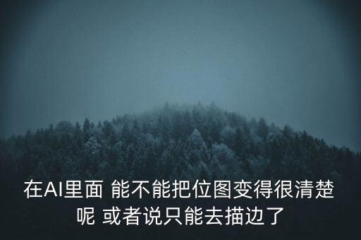 在AI里面 能不能把位圖變得很清楚呢 或者說只能去描邊了