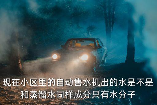 現(xiàn)在小區(qū)里的自動售水機出的水是不是和蒸餾水同樣成分只有水分子