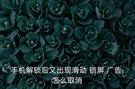 手機解鎖后又出現(xiàn)滑動 鎖屏 廣告,怎么取消