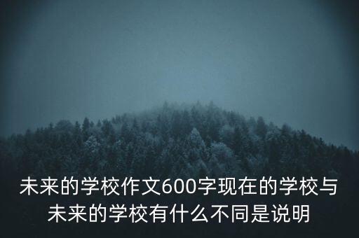未來的學校作文600字現(xiàn)在的學校與未來的學校有什么不同是說明