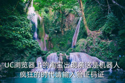 UC瀏覽器上的淘寶出現(xiàn)親這是機(jī)器人瘋狂的時(shí)代請(qǐng)輸入驗(yàn)證碼證