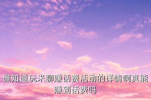 誰知道玩米聊賺話費(fèi)活動的詳情啊真能賺到話費(fèi)嗎