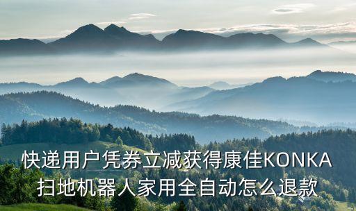 快遞用戶憑券立減獲得康佳KONKA掃地機(jī)器人家用全自動(dòng)怎么退款