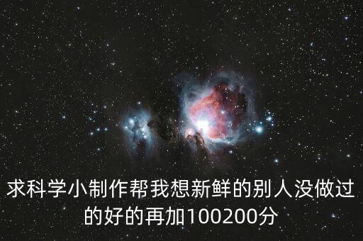求科學(xué)小制作幫我想新鮮的別人沒做過的好的再加100200分