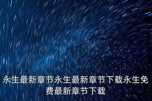 永生最新章節(jié)永生最新章節(jié)下載永生免費最新章節(jié)下載