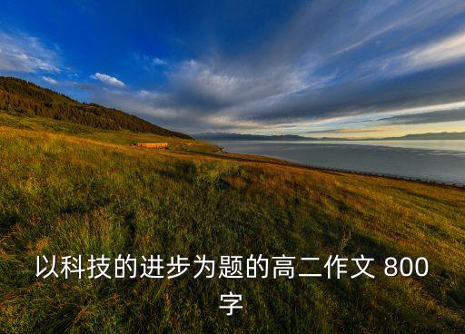 以科技的進(jìn)步為題的高二作文 800字