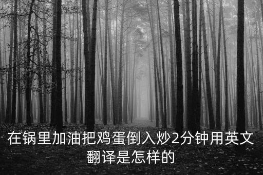 在鍋里加油把雞蛋倒入炒2分鐘用英文翻譯是怎樣的