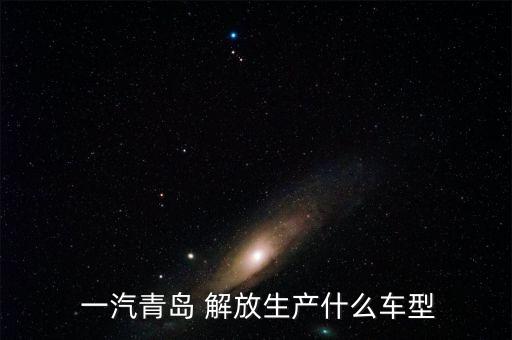  一汽青島 解放生產(chǎn)什么車型