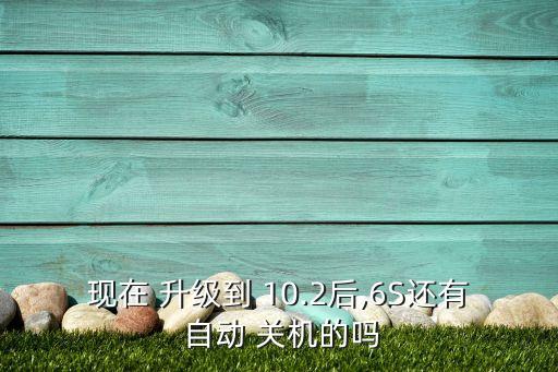現(xiàn)在 升級到 10.2后,6S還有 自動 關機的嗎