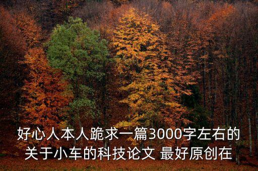 汽車智能制造論文3000，好心人本人跪求一篇3000字左右的關(guān)于小車的科技論文 最好原創(chuàng)在