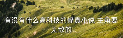 有沒(méi)有什么高科技的修真小說(shuō) 主角要無(wú)敵的