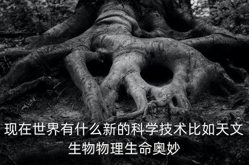 現(xiàn)在世界有什么新的科學(xué)技術(shù)比如天文生物物理生命奧妙