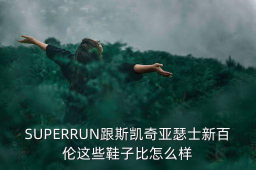 SUPERRUN跟斯凱奇亞瑟士新百倫這些鞋子比怎么樣