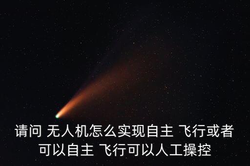 請(qǐng)問 無(wú)人機(jī)怎么實(shí)現(xiàn)自主 飛行或者可以自主 飛行可以人工操控
