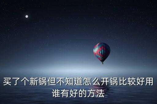 買了個新鍋但不知道怎么開鍋比較好用誰有好的方法