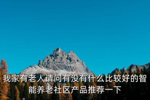 我家有老人請問有沒有什么比較好的智能養(yǎng)老社區(qū)產(chǎn)品推薦一下