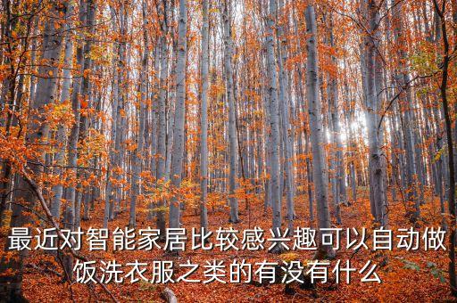 最近對智能家居比較感興趣可以自動做飯洗衣服之類的有沒有什么
