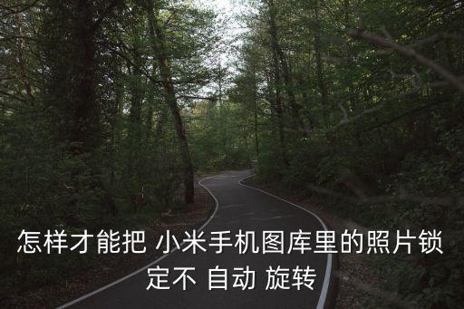 怎樣才能把 小米手機圖庫里的照片鎖定不 自動 旋轉