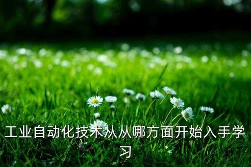 工業(yè)自動化技術(shù)從從哪方面開始入手學(xué)習(xí)