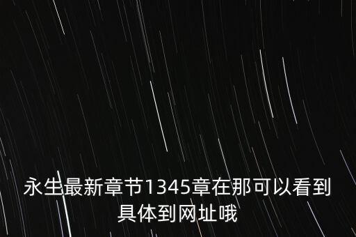 永生最新章節(jié)1345章在那可以看到具體到網(wǎng)址哦