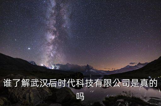 武漢未來時代科技有限公司，誰了解武漢后時代科技有限公司是真的嗎