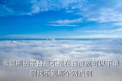卡盟刷鉆平臺(tái)是不是在百度就可以下單啊找不到那個(gè)網(wǎng)頁(yè)啊