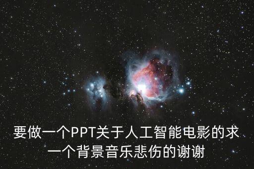 要做一個PPT關(guān)于人工智能電影的求一個背景音樂悲傷的謝謝