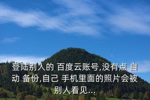 登陸別人的 百度云賬號(hào),沒有點(diǎn) 自動(dòng) 備份,自己 手機(jī)里面的照片會(huì)被別人看見...