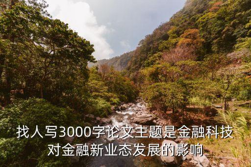 金融科技賦能金融業(yè)的意義，找人寫3000字論文主題是金融科技對(duì)金融新業(yè)態(tài)發(fā)展的影響