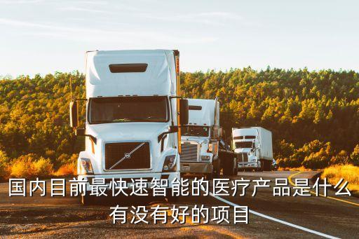 國(guó)內(nèi)目前最快速智能的醫(yī)療產(chǎn)品是什么有沒(méi)有好的項(xiàng)目