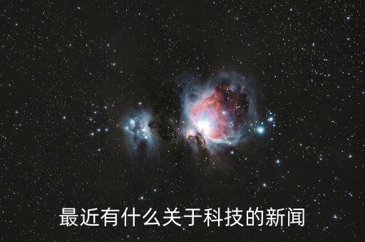 最近的科技新聞，最近有什么關于科技的新聞