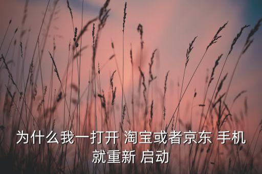 為什么我一打開 淘寶或者京東 手機(jī)就重新 啟動