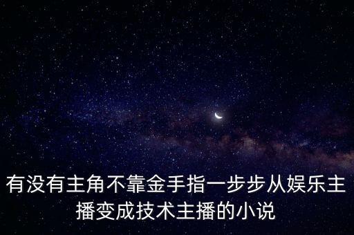 直播黑科技的小說，有沒有主角不靠金手指一步步從娛樂主播變成技術(shù)主播的小說