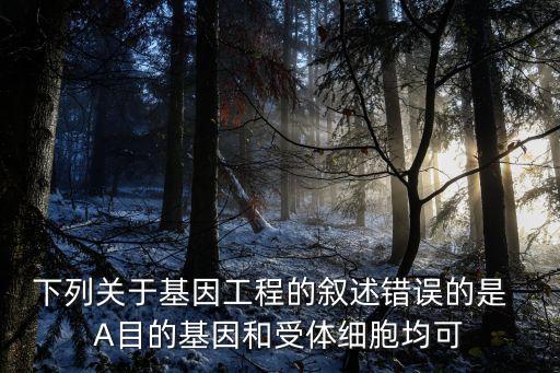 下列關(guān)于自動(dòng)化的描述 錯(cuò)誤的是，下列關(guān)于基因工程的敘述錯(cuò)誤的是  A目的基因和受體細(xì)胞均可