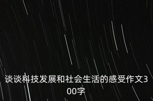 談談科技發(fā)展和社會生活的感受作文300字