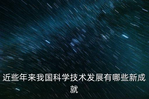 最新科技成果有哪些制造業(yè)，近年來我國(guó)在工業(yè)農(nóng)業(yè)國(guó)防天文等方面最突出的10大科技成果有