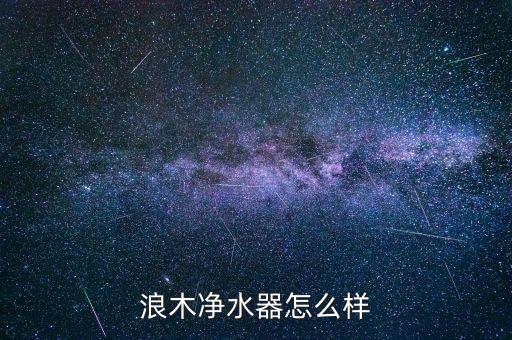浪木凈水器質(zhì)量怎么樣，最近想買臺凈水器朋友給我介紹浪木這個(gè)牌子不知道好不好